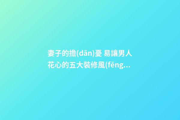 妻子的擔(dān)憂 易讓男人花心的五大裝修風(fēng)水